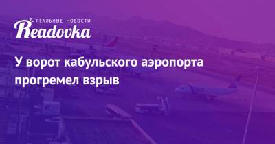 У ворот кабульского аэропорта прогремел взрыв - readovka.news - Кабул