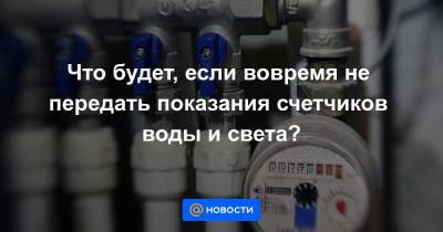 Что будет, если вовремя не передать показания счетчиков воды и света? - news.mail.ru
