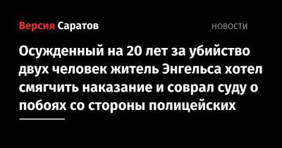 Осужденный на 20 лет за убийство двух человек житель Энгельса хотел смягчить наказание и соврал суду о побоях со стороны полицейских - nversia.ru - Россия - Саратовская обл. - Саратов - Энгельс