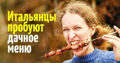 Позвал на дачу ораву итальянских гостей и накормил всеми любимыми дачными вкусностями - skuke.net - Италия