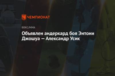Александр Усик - Объявлен андеркард боя Энтони Джошуа — Александр Усик - championat.com - Лондон