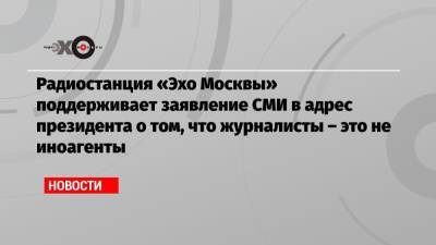 Алексей Венедиктов - Радиостанция «Эхо Москвы» поддерживает заявление СМИ в адрес президента о том, что журналисты – это не иноагенты - echo.msk.ru - Москва