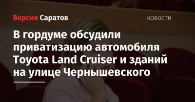 В гордуме обсудили приватизацию автомобиля Toyota Land Cruiser и зданий на улице Чернышевского - nversia.ru - Саратов