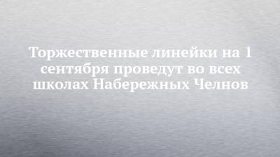 Торжественные линейки на 1 сентября проведут во всех школах Набережных Челнов - chelny-izvest.ru - Набережные Челны
