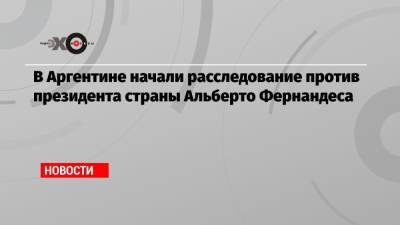 Альберто Фернандес - В Аргентине начали расследование против президента страны Альберто Фернандеса - echo.msk.ru - Аргентина