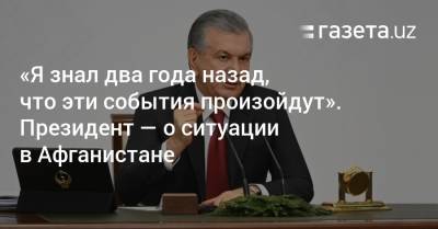 Шавкат Мирзиеев - «Я знал два года назад, что эти события произойдут». Президент — о ситуации в Афганистане - gazeta.uz - Узбекистан - Афганистан