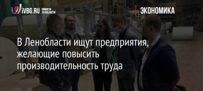 В Ленобласти ищут предприятия, желающие повысить производительность труда - ivbg.ru - Украина - Ленинградская обл. - район Ломоносовский - район Волховский