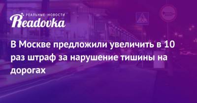 Сергей Собянин - В Москве предложили увеличить в 10 раз штраф за нарушение тишины на дорогах - readovka.ru - Москва