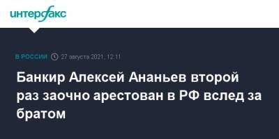 Дмитрий Ананьев - Алексей Ананьев - Банкир Алексей Ананьев второй раз заочно арестован в РФ вслед за братом - interfax.ru - Москва - Россия
