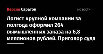 Логист крупной компании за полгода оформил 264 вымышленных заказа на 6,8 миллионов рублей. Приговор суда - nversia.ru - Россия - Саратов