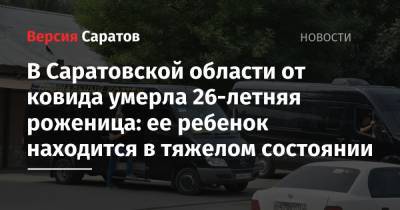 Станислав Шувалов - В Саратовской области от ковида умерла 26-летняя роженица: ее ребенок находится в тяжелом состоянии - nversia.ru - Саратовская обл.