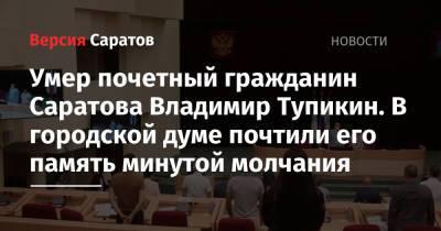 Умер почетный гражданин Саратова Владимир Тупикин. В городской думе почтили его память минутой молчания - nversia.ru - Россия - Саратов