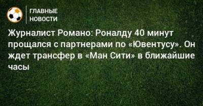 Криштиану Роналду - Фабрицио Романо - Журналист Романо: Роналду 40 минут прощался с партнерами по «Ювентусу». Он ждет трансфер в «Ман Сити» в ближайшие часы - bombardir.ru
