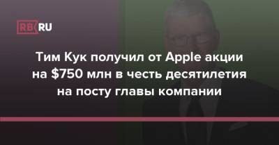Тим Кук - Тим Кук получил от Apple акции на $750 млн в честь десятилетия на посту главы компании - rb.ru - США
