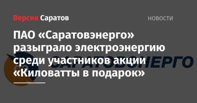ПАО «Саратовэнерго» разыграло электроэнергию среди участников акции «Киловатты в подарок» - nversia.ru - Экология