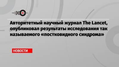 Авторитетный научный журнал The Lancet, опубликовал результаты исследования так называемого «постковидного синдрома» - echo.msk.ru - Ухань