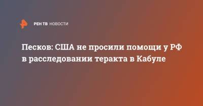 Дмитрий Песков - Песков: США не просили помощи у РФ в расследовании теракта в Кабуле - ren.tv - Россия - США - Афганистан