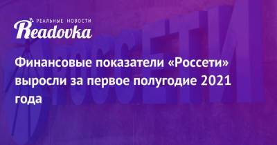 Финансовые показатели «Россети» выросли за первое полугодие 2021 года - readovka.ru