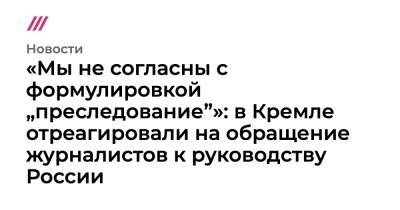 «Мы не согласны с формулировкой „преследование”»: в Кремле отреагировали на обращение журналистов к руководству России - tvrain.ru - Россия