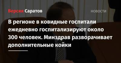 Станислав Шувалов - В ковидные госпитали ежедневно госпитализируют около 300 жителей региона. Минздрав разворачивает дополнительные койки - nversia.ru - Саратовская обл.