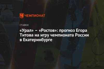 Егор Титов - «Урал» – «Ростов»: прогноз Егора Титова на игру чемпионата России в Екатеринбурге - championat.com - Россия - Екатеринбург - Нижний Новгород
