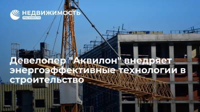 Девелопер "Аквилон" внедряет энергоэффективные технологии в строительство - realty.ria.ru - Москва - Строительство