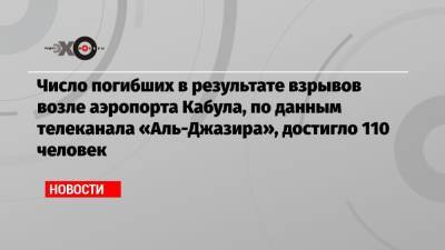 Число погибших в результате взрывов возле аэропорта Кабула, по данным телеканала «Аль-Джазира», достигло 110 человек - echo.msk.ru - Россия - Афганистан - Кабул