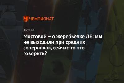 Александр Мостовой - Мостовой – о жеребьёвке ЛЕ: мы не выходили при средних соперниках, сейчас-то что говорить? - championat.com - Россия
