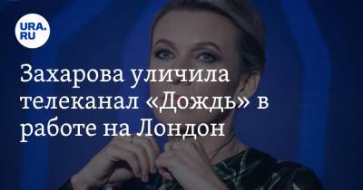 Мария Захарова - Захарова уличила телеканал «Дождь» в работе на Лондон - ura.news - Россия - Англия - Лондон