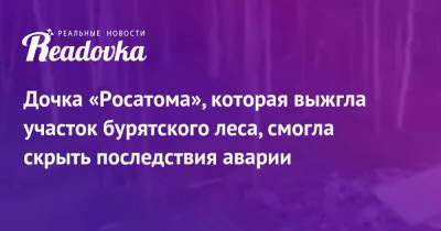 Дочка «Росатома», которая выжгла участок бурятского леса, смогла скрыть последствия аварии - readovka.news - Экология