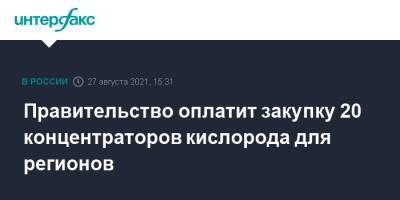 Михаил Мишустин - Правительство оплатит закупку 20 концентраторов кислорода для регионов - interfax.ru - Москва - Иркутская обл. - Орловская обл. - Крым - респ. Ингушетия - респ. Коми - Алтайский край - Амурская обл. - респ. Дагестан - Кировская обл. - респ. Алания - Курганская обл. - Пермский край - респ. Калмыкия - респ. Кабардино-Балкария - Забайкальский край - Архангельская обл. - респ. Карачаево-Черкесия - респ. Хакасия - республика Карелия