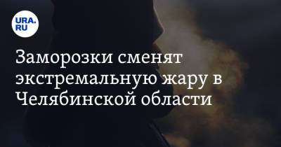 Заморозки сменят экстремальную жару в Челябинской области - ura.news - Челябинская обл.