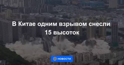 В Китае одним взрывом снесли 15 высоток - news.mail.ru - Китай