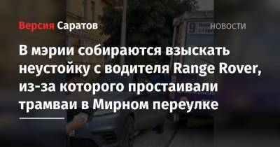 В мэрии собираются взыскать неустойку с водителя Range Rover, из-за которого простаивали трамваи в Мирном переулке - nversia.ru - Саратова