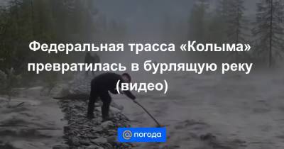 Федеральная трасса «Колыма» превратилась в бурлящую реку (видео) - news.mail.ru - респ. Саха - Якутск - Магадан
