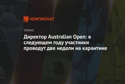 Директор Australian Open: в следующем году участники проведут две недели на карантине - championat.com - Австралия