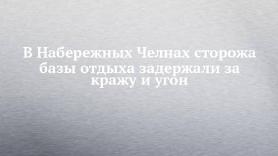 В Набережных Челнах сторожа базы отдыха задержали за кражу и угон - chelny-izvest.ru - Россия - Набережные Челны - респ. Удмуртия