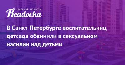 В Санкт-Петербурге воспитательниц детсада обвинили в сексуальном насилии над детьми - readovka.news - Санкт-Петербург