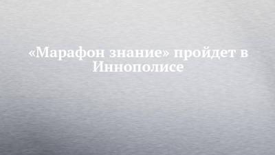 «Марафон знание» пройдет в Иннополисе - chelny-izvest.ru - респ. Татарстан