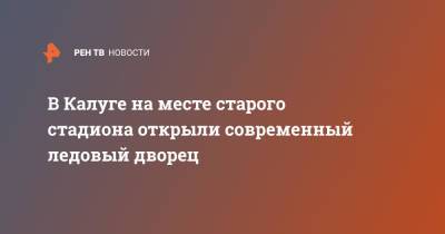 В Калуге на месте старого стадиона открыли современный ледовый дворец - ren.tv