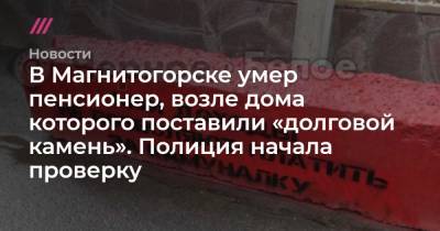 В Магнитогорске умер пенсионер, возле дома которого поставили «долговой камень». Полиция начала проверку - tvrain.ru - Магнитогорск