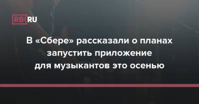 В «Сбере» рассказали о планах запустить приложение для музыкантов это осенью - rb.ru