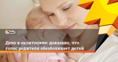 Дело в окситоцине: доказано, что голос родителя обезболивает детей - ridus.ru - Женева