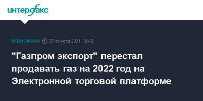 "Газпром экспорт" перестал продавать газ на 2022 год на Электронной торговой платформе - interfax.ru - Москва - Германия