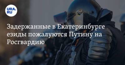 Владимир Путин - Задержанные в Екатеринбурге езиды пожалуются Путину на Росгвардию - ura.news - Россия - Екатеринбург - район Академический, Екатеринбург