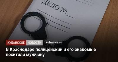 В Краснодаре полицейский и его знакомые похитили мужчину - kubnews.ru - Россия - Краснодарский край - Краснодар