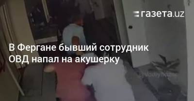 В Фергане бывший сотрудник ОВД напал на акушерку - gazeta.uz - Узбекистан - Ферганская обл.