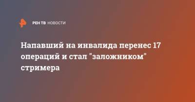 Напавший на инвалида перенес 17 операций и стал "заложником" стримера - ren.tv - Москва