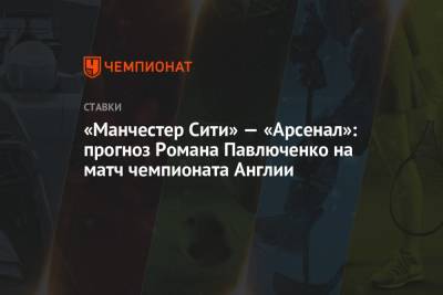 Роман Павлюченко - «Манчестер Сити» — «Арсенал»: прогноз Романа Павлюченко на матч чемпионата Англии - championat.com - Англия