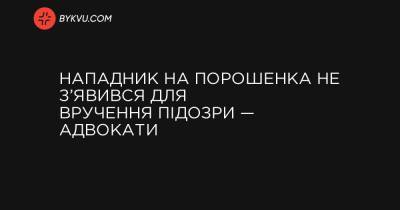 Нападник на Порошенка не з’явився для вручення підозри — адвокати - bykvu.com - Украина